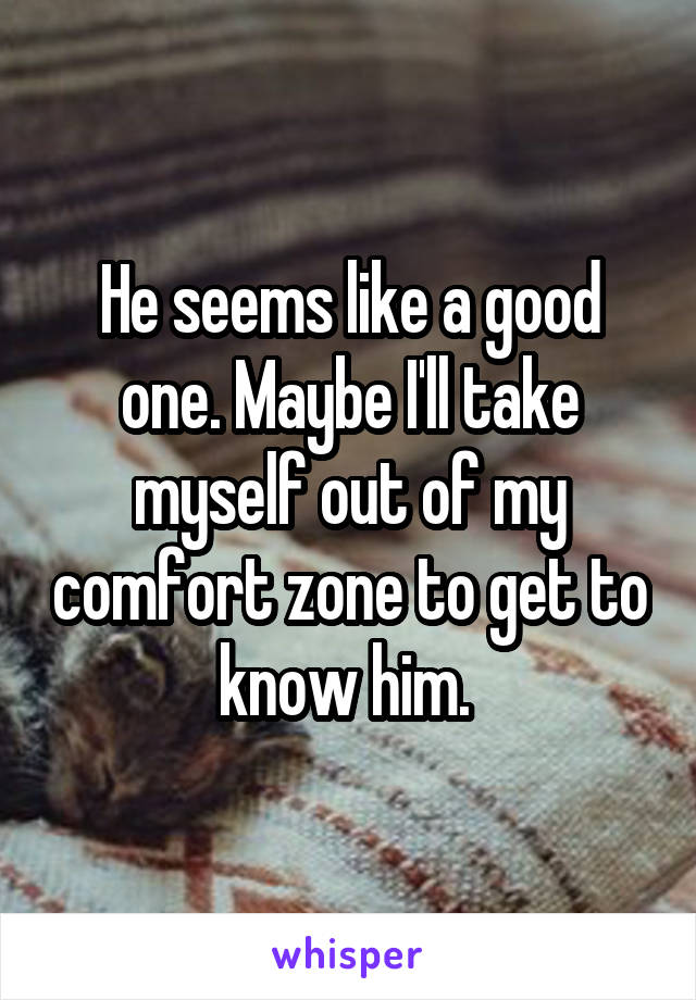 He seems like a good one. Maybe I'll take myself out of my comfort zone to get to know him. 