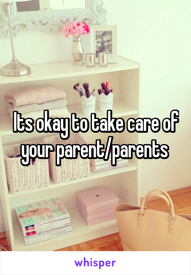 Its okay to take care of your parent/parents 