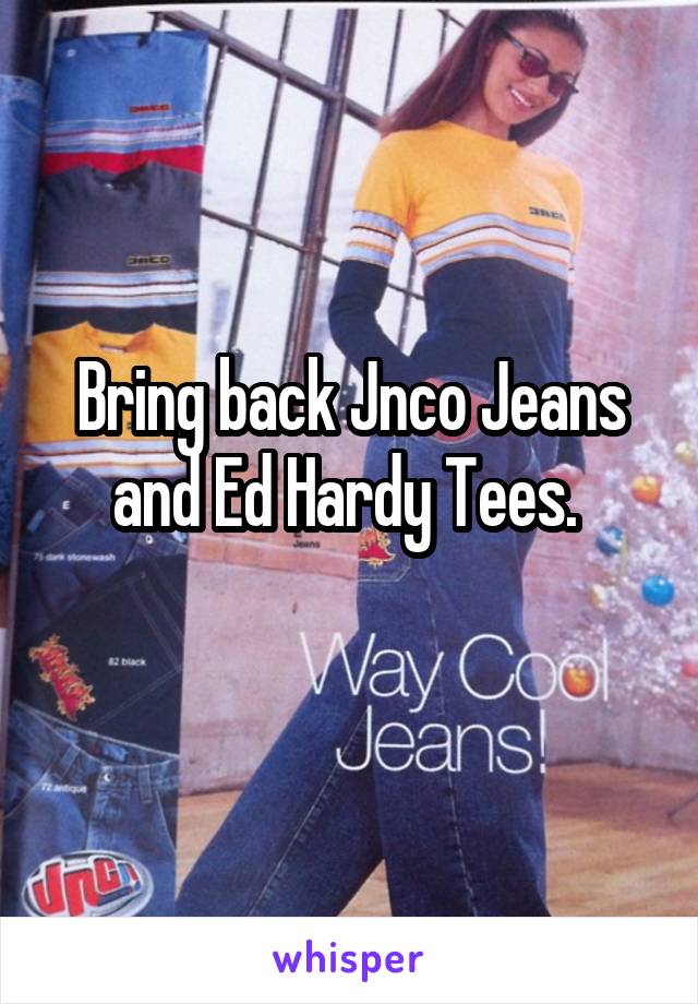 Bring back Jnco Jeans and Ed Hardy Tees. 
