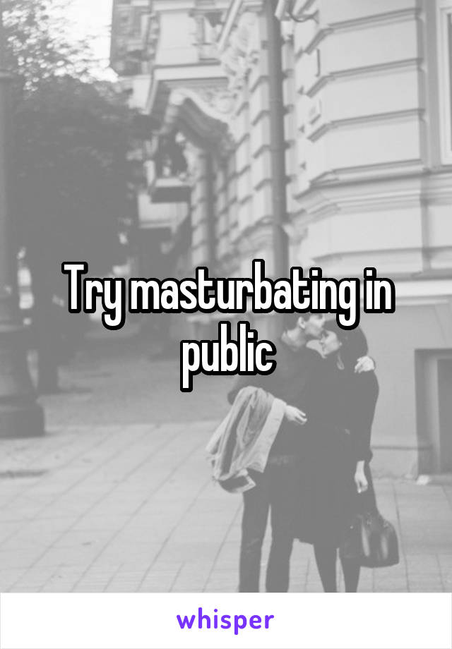 Try masturbating in public