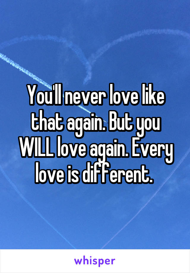 You'll never love like that again. But you WILL love again. Every love is different. 