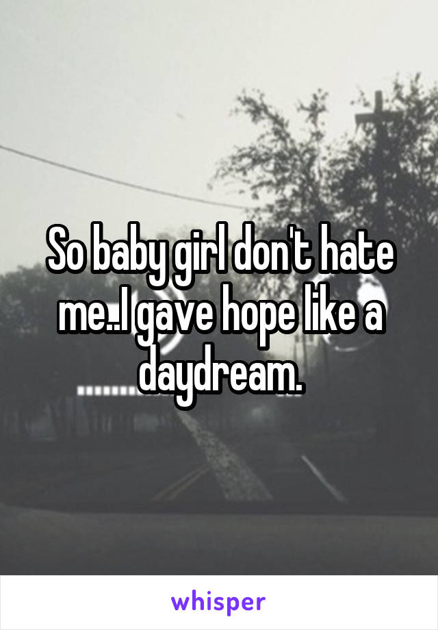 So baby girl don't hate me..I gave hope like a daydream.