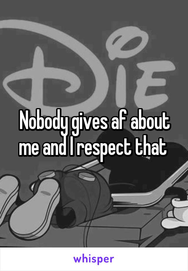 Nobody gives af about me and I respect that 