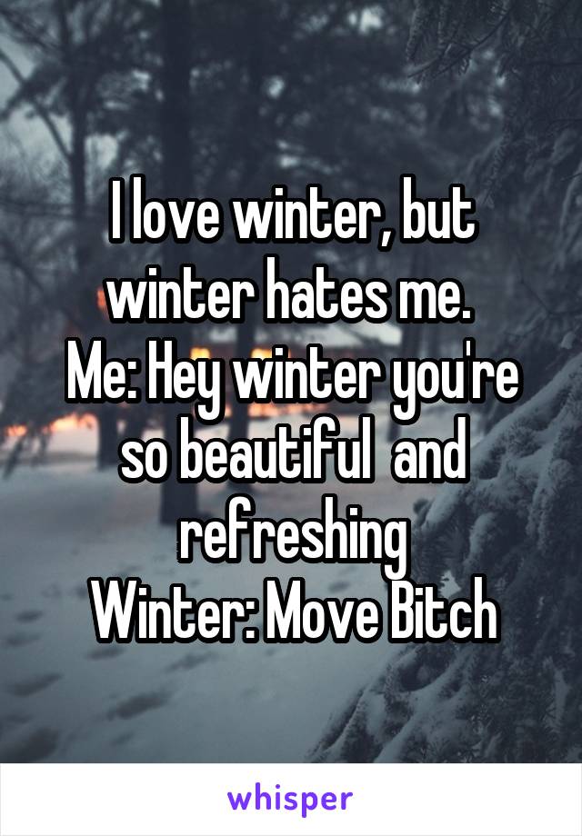 I love winter, but winter hates me. 
Me: Hey winter you're so beautiful  and refreshing
Winter: Move Bitch