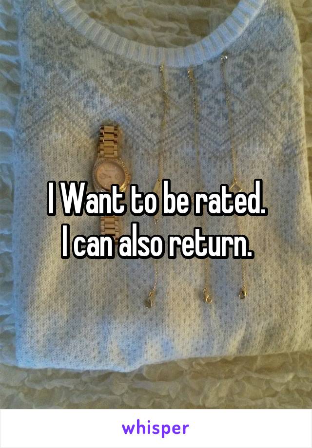 I Want to be rated.
I can also return.