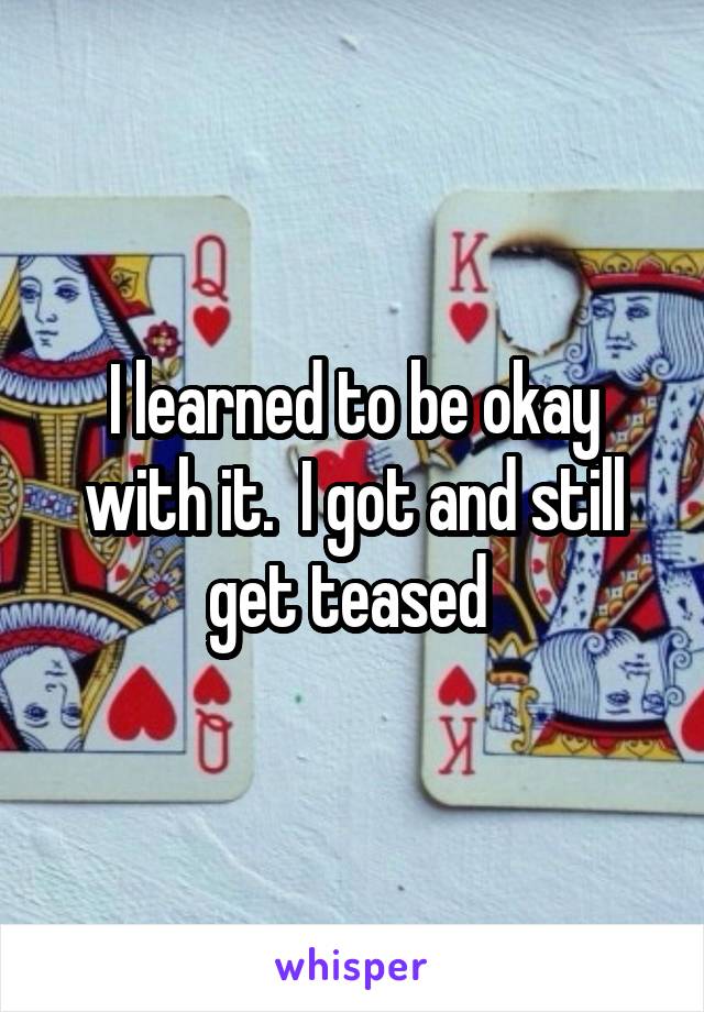 I learned to be okay with it.  I got and still get teased 