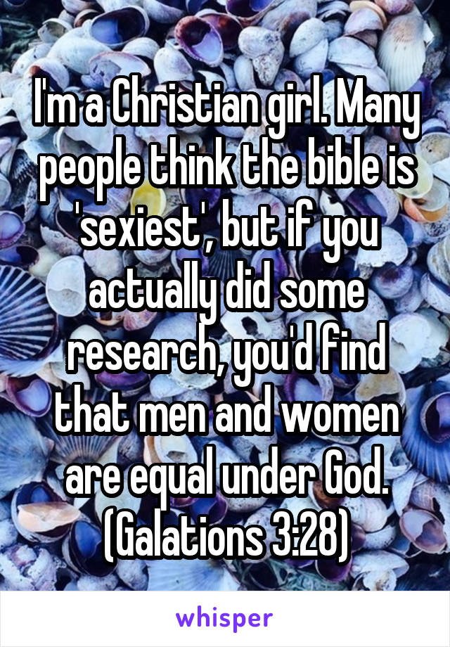 I'm a Christian girl. Many people think the bible is 'sexiest', but if you actually did some research, you'd find that men and women are equal under God. (Galations 3:28)