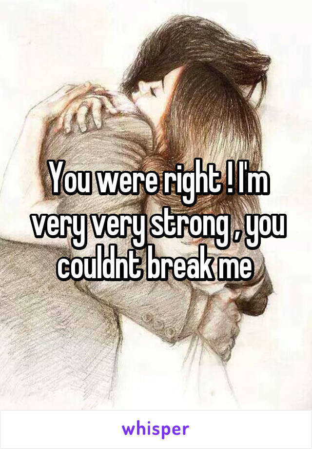 You were right ! I'm very very strong , you couldnt break me 