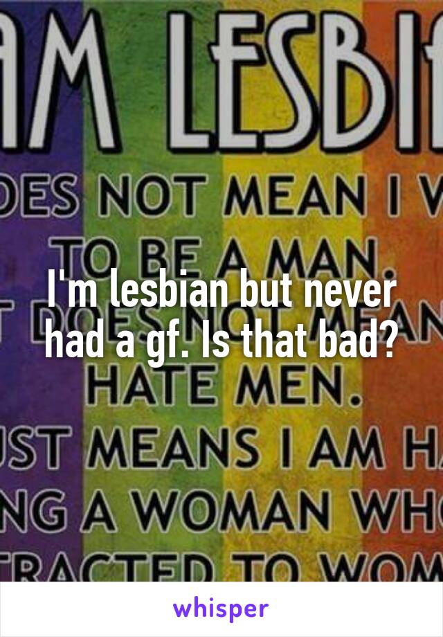 I'm lesbian but never had a gf. Is that bad?