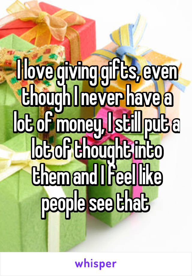 I love giving gifts, even though I never have a lot of money, I still put a lot of thought into them and I feel like people see that 