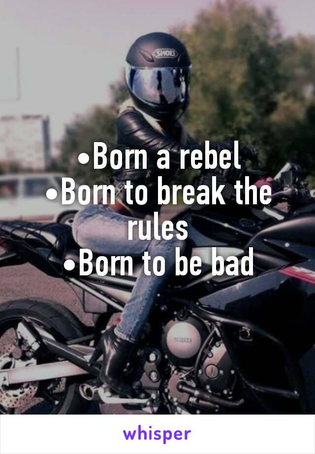 •Born a rebel
•Born to break the rules
•Born to be bad