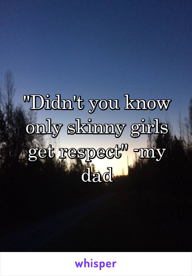 "Didn't you know only skinny girls get respect" -my dad