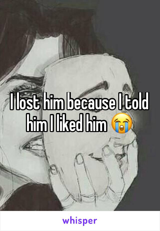 I lost him because I told him I liked him 😭