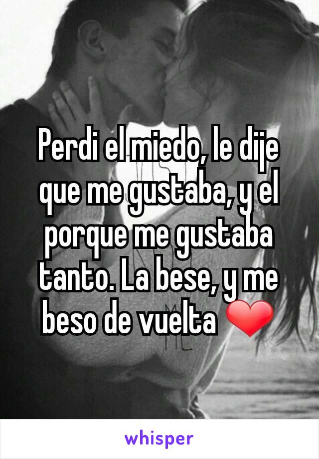 Perdi el miedo, le dije que me gustaba, y el porque me gustaba tanto. La bese, y me beso de vuelta ❤