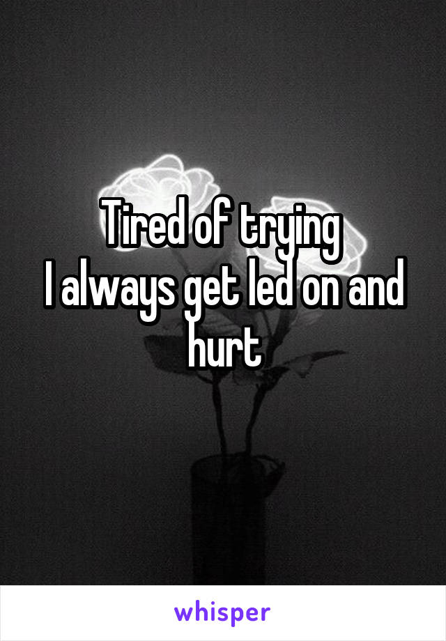 Tired of trying 
I always get led on and hurt
