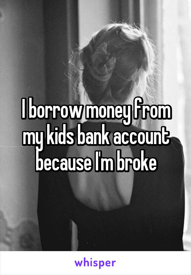 I borrow money from my kids bank account because I'm broke