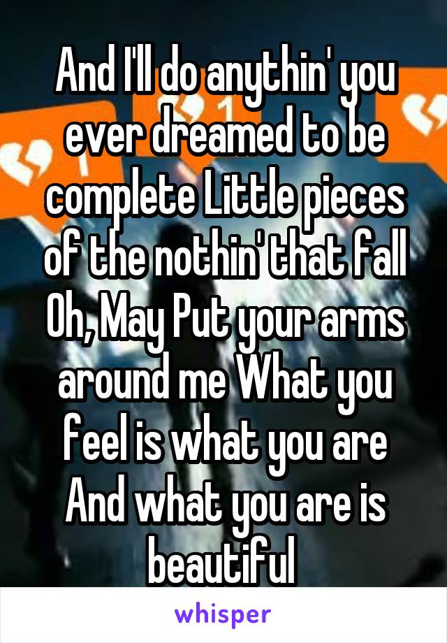 And I'll do anythin' you ever dreamed to be complete Little pieces of the nothin' that fall
Oh, May Put your arms around me What you feel is what you are
And what you are is beautiful 