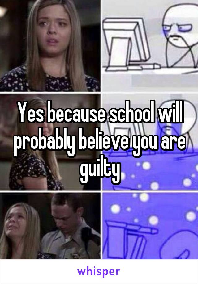 Yes because school will probably believe you are guilty