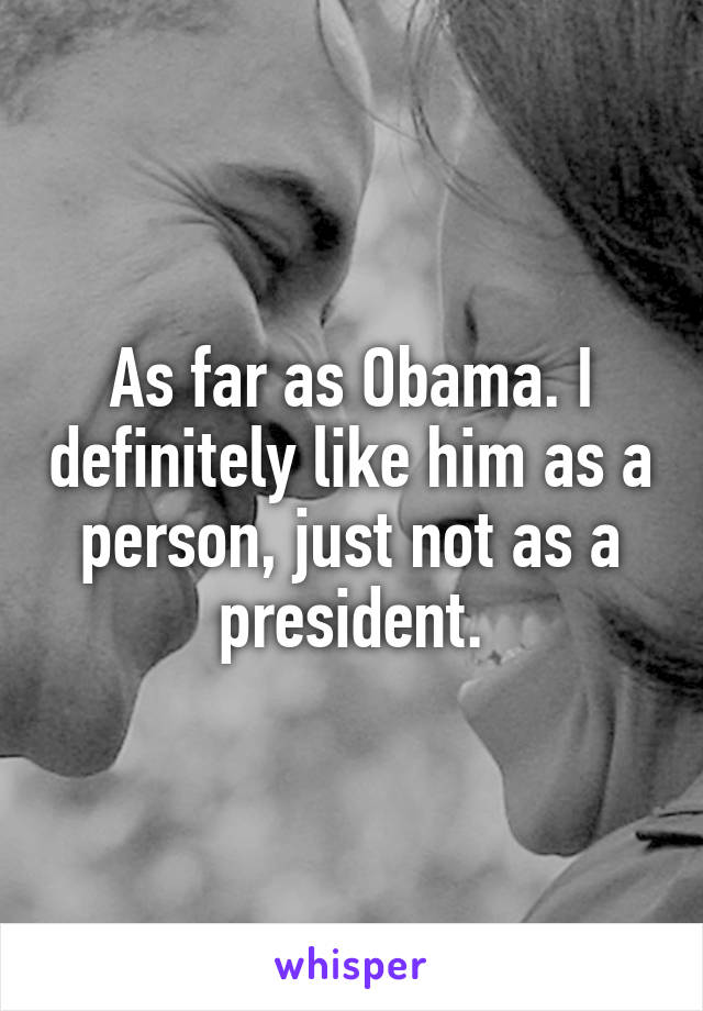 As far as Obama. I definitely like him as a person, just not as a president.