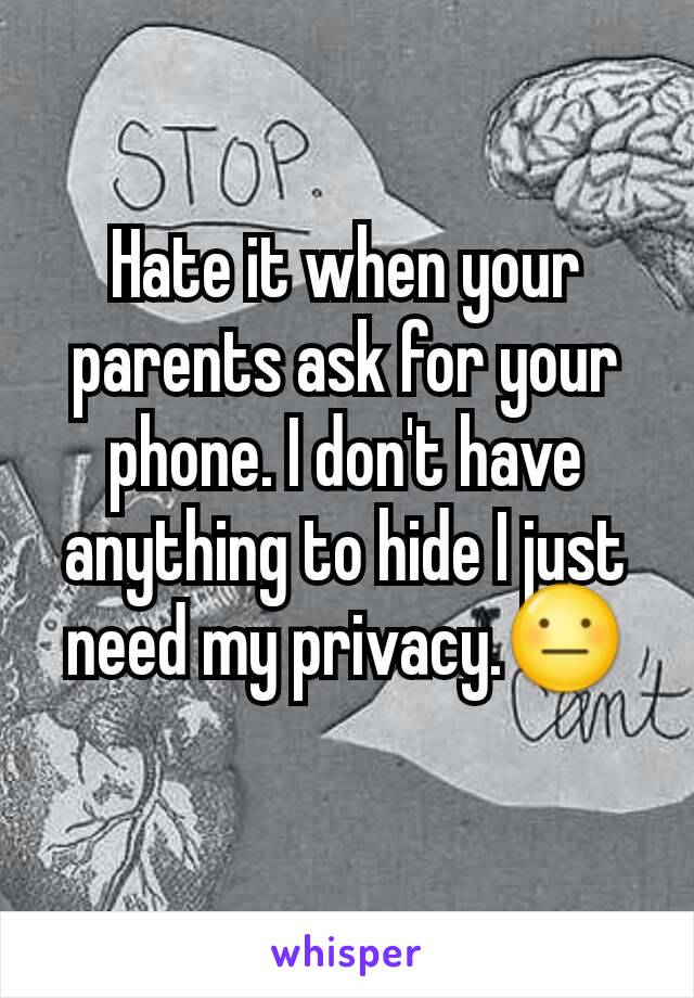 Hate it when your parents ask for your phone. I don't have anything to hide I just need my privacy.😐