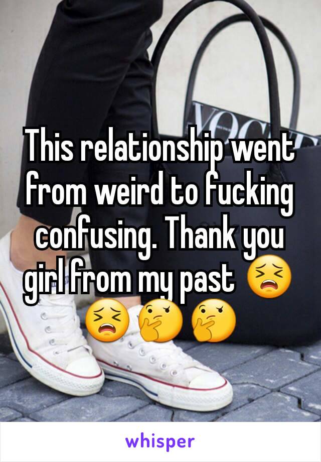 This relationship went from weird to fucking confusing. Thank you girl from my past 😣😣🤔🤔