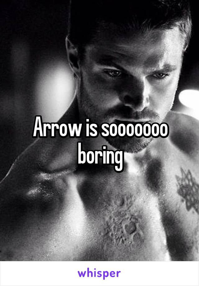 Arrow is sooooooo boring