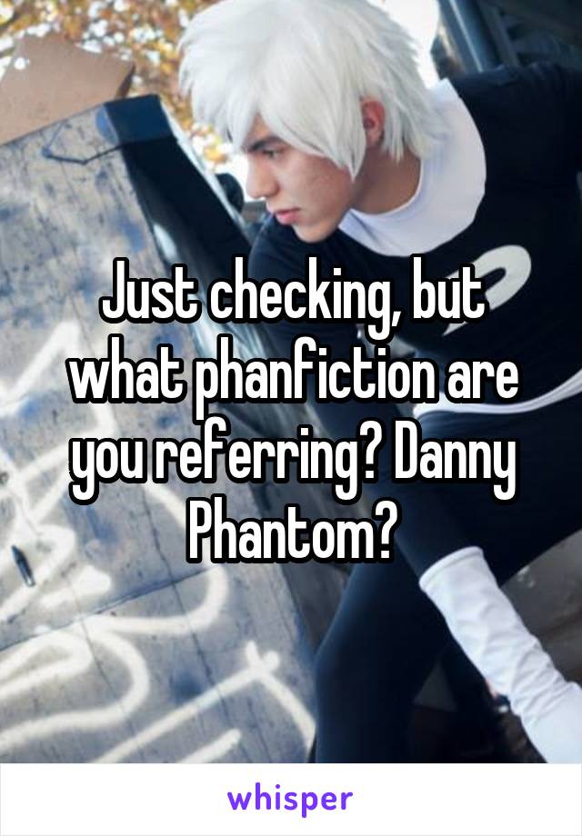 Just checking, but what phanfiction are you referring? Danny Phantom?