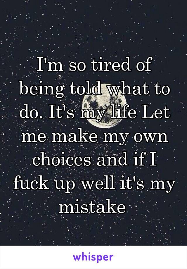 I'm so tired of being told what to do. It's my life Let me make my own choices and if I fuck up well it's my mistake 