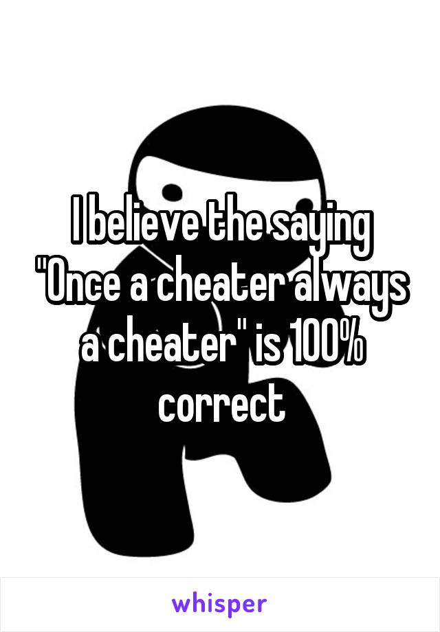 I believe the saying "Once a cheater always a cheater" is 100% correct