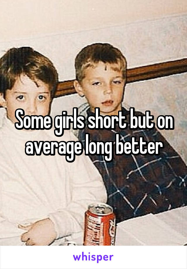 Some girls short but on average long better