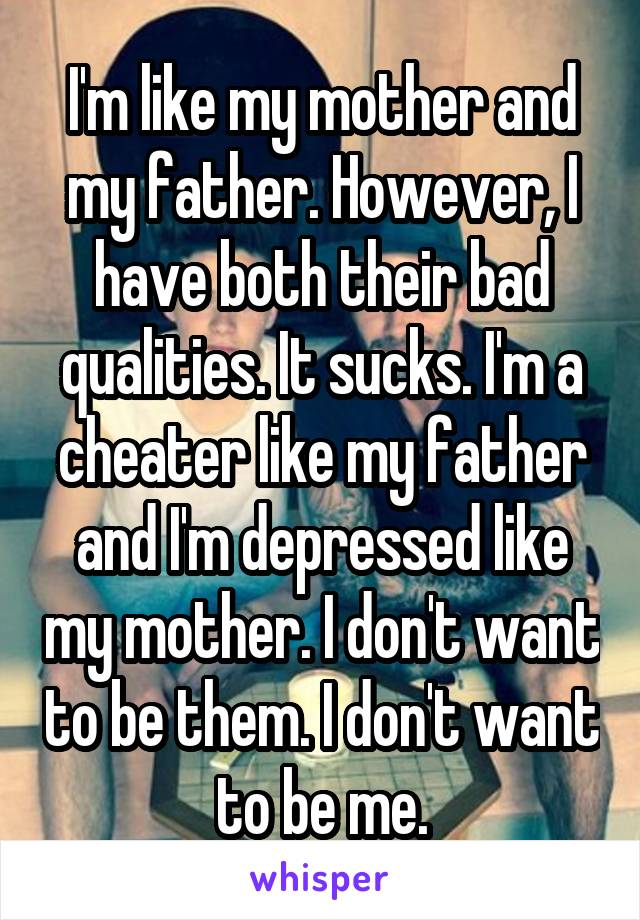 I'm like my mother and my father. However, I have both their bad qualities. It sucks. I'm a cheater like my father and I'm depressed like my mother. I don't want to be them. I don't want to be me.