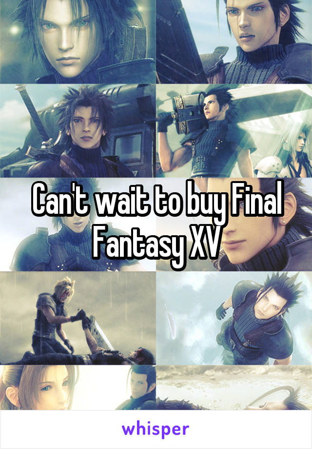 Can't wait to buy Final Fantasy XV