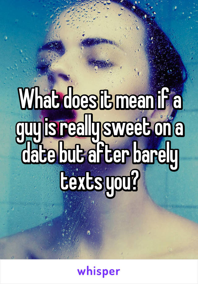 What does it mean if a guy is really sweet on a date but after barely texts you?