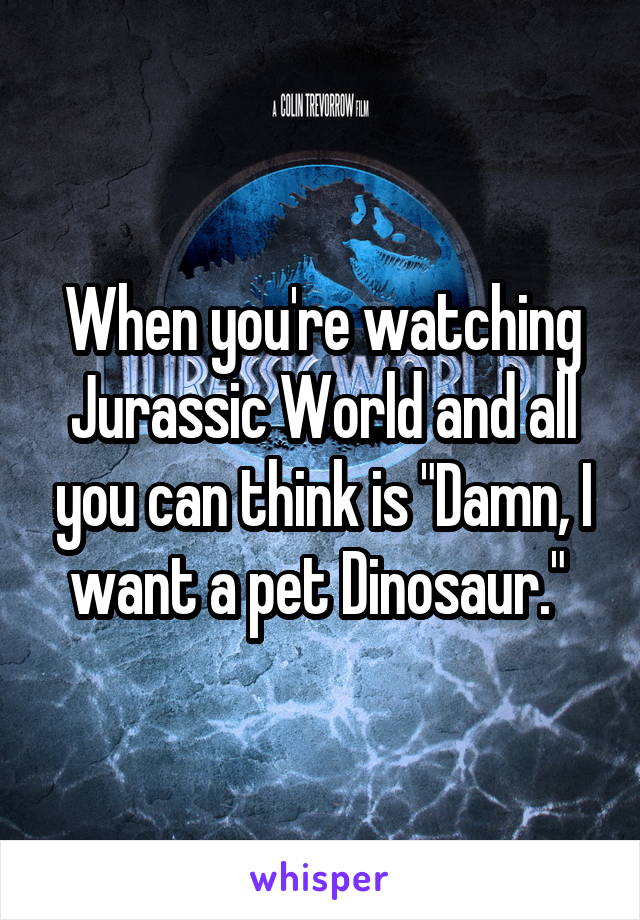 When you're watching Jurassic World and all you can think is "Damn, I want a pet Dinosaur." 