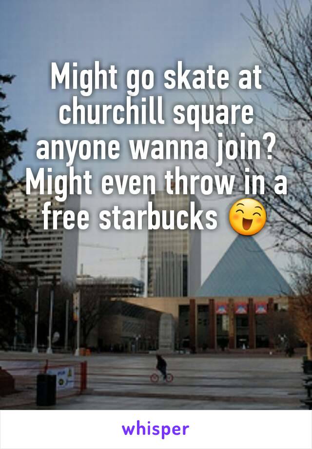 Might go skate at churchill square anyone wanna join? Might even throw in a free starbucks 😄