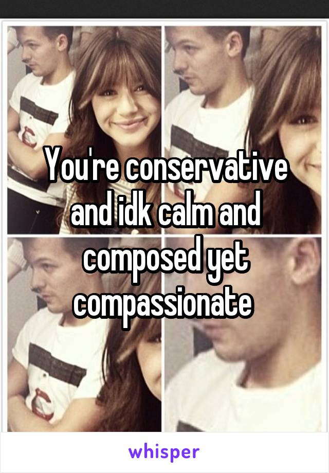 You're conservative and idk calm and composed yet compassionate 