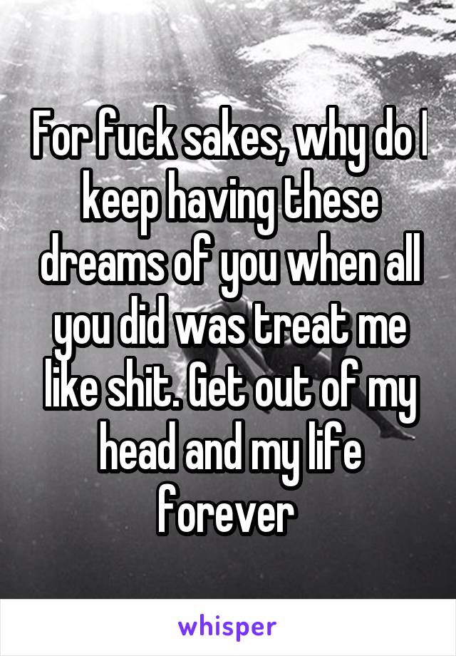 For fuck sakes, why do I keep having these dreams of you when all you did was treat me like shit. Get out of my head and my life forever 