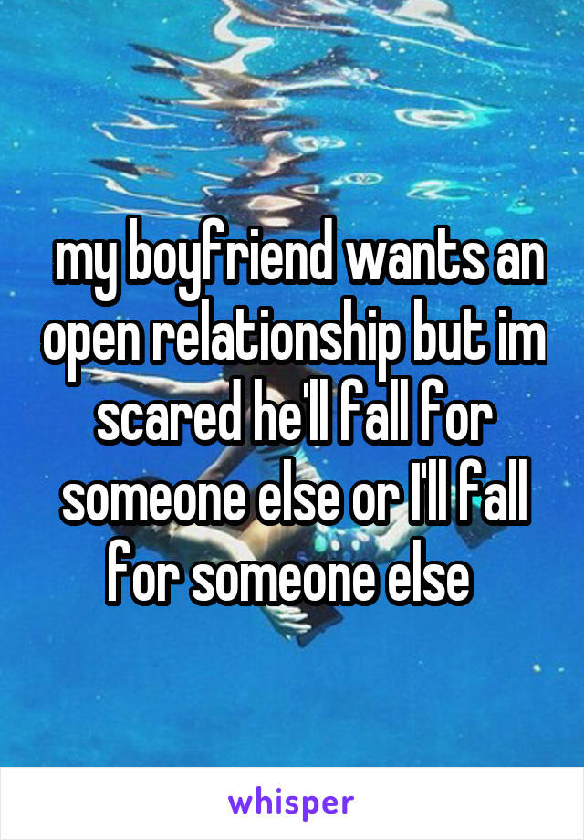  my boyfriend wants an open relationship but im scared he'll fall for someone else or I'll fall for someone else 