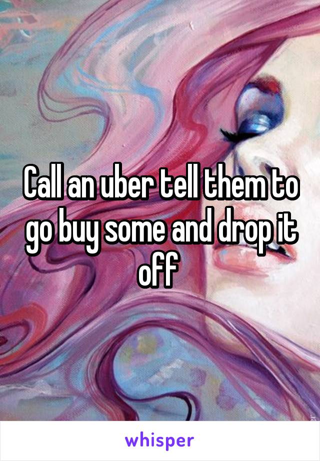 Call an uber tell them to go buy some and drop it off 