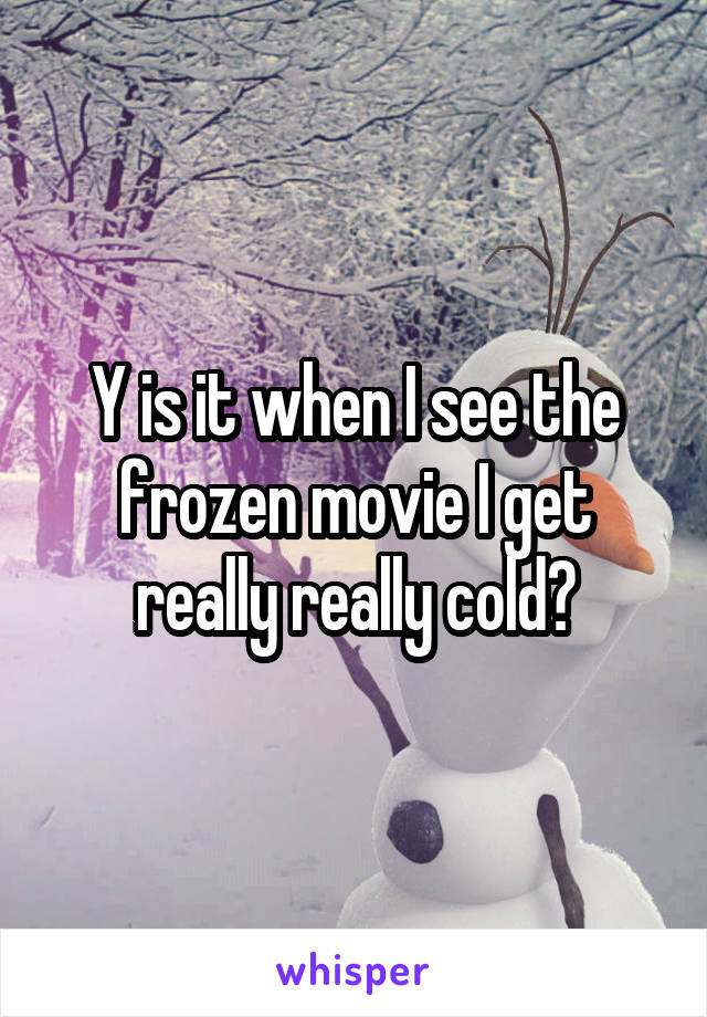 Y is it when I see the frozen movie I get really really cold?