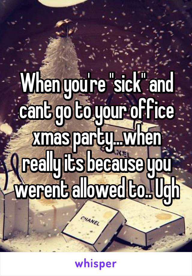 When you're "sick" and cant go to your office xmas party...when really its because you werent allowed to.. Ugh