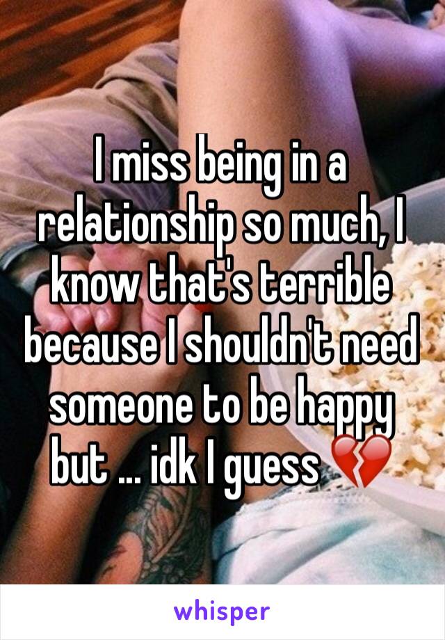 I miss being in a relationship so much, I know that's terrible because I shouldn't need someone to be happy but ... idk I guess 💔