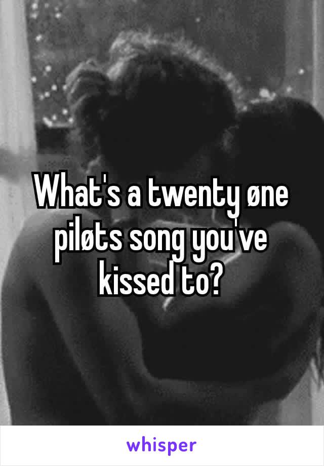 What's a twenty øne piløts song you've kissed to?