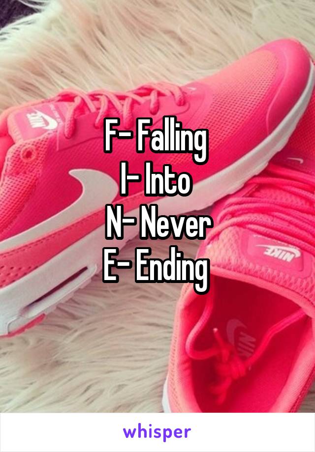 F- Falling 
I- Into 
N- Never
E- Ending 
