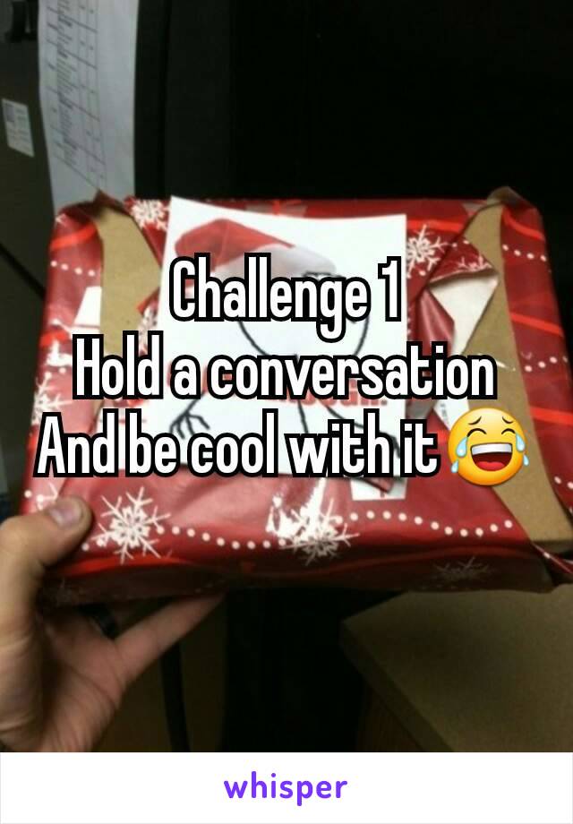 Challenge 1
Hold a conversation
And be cool with it😂