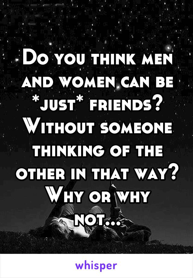 Do you think men and women can be *just* friends? Without someone thinking of the other in that way?
Why or why not...