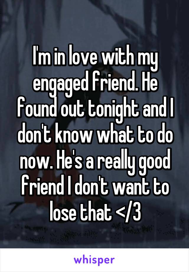 I'm in love with my engaged friend. He found out tonight and I don't know what to do now. He's a really good friend I don't want to lose that </3