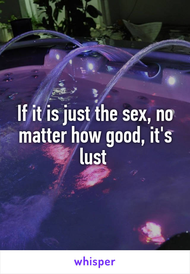 If it is just the sex, no matter how good, it's lust 