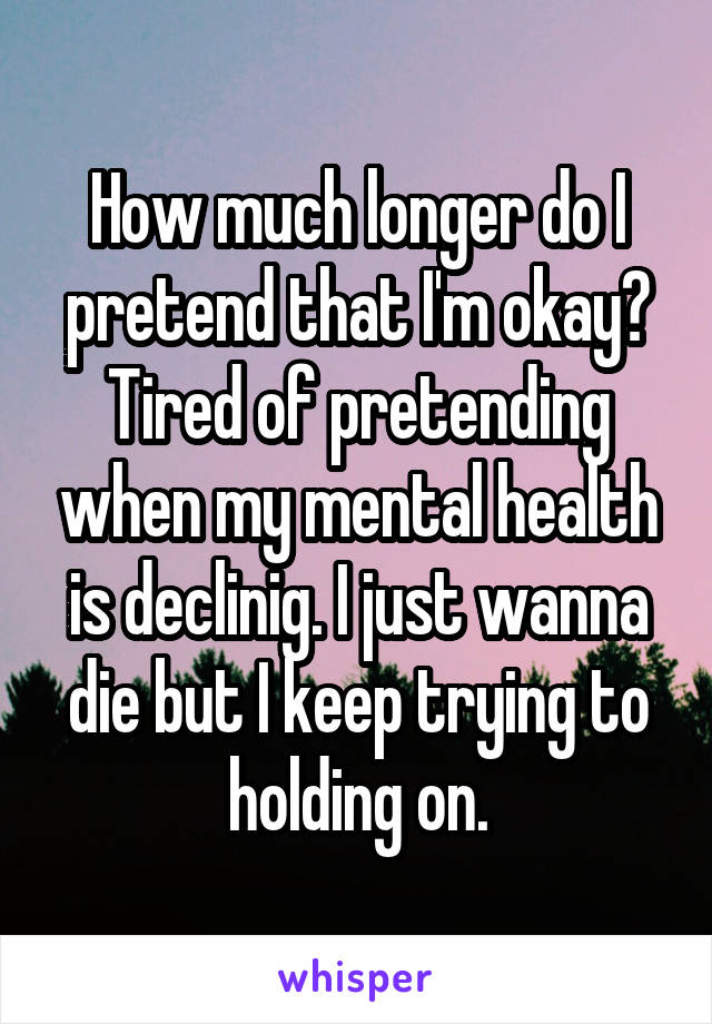 How much longer do I pretend that I'm okay? Tired of pretending when my mental health is declinig. I just wanna die but I keep trying to holding on.