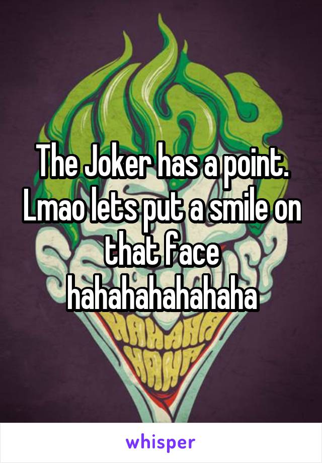 The Joker has a point. Lmao lets put a smile on that face hahahahahahaha